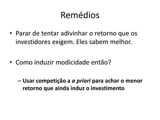 Remédios 
•Parar de tentar adivinhar o retorno que os investidores exigem. Eles sabem melhor. 
•Como induzir modicidade então? 
–Usar competição a a priori para achar o menor retorno que ainda induz o investimento 
 