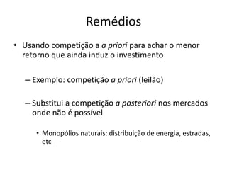 Remédios 
•Usando competição a a priori para achar o menor retorno que ainda induz o investimento 
–Exemplo: competição a priori (leilão) 
–Substitui a competição a posteriori nos mercados onde não é possível 
•Monopólios naturais: distribuição de energia, estradas, etc  