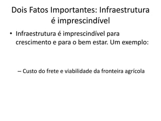 Dois Fatos Importantes: Infraestrutura é imprescindível 
•Infraestrutura é imprescindível para crescimento e para o bem estar. Um exemplo: 
–Custo do frete e viabilidade da fronteira agrícola  