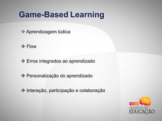 Game-Based Learning
 Aprendizagem lúdica
 Flow
 Erros integrados ao aprendizado
 Personalização do aprendizado
 Interação, participação e colaboração
 