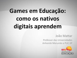 Games em Educação:
como os nativos
digitais aprendem
João Mattar
Professor das Universidades
Anhembi Morumbi e PUC-SP
 