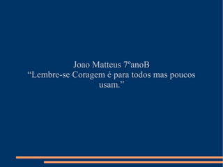 Joao Matteus 7ºanoB
“Lembre-se Coragem é para todos mas poucos
                 usam.”
 