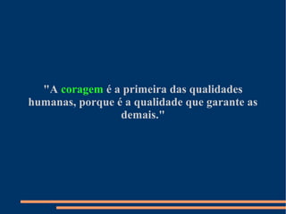 "A coragem é a primeira das qualidades
humanas, porque é a qualidade que garante as
                 demais."
 