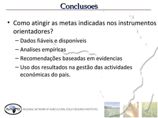 ConclusoesConclusoes
• Como atingir as metas indicadas nos instrumentos
orientadores?
– Dados fiáveis e disponíveis
– Analises empíricas
– Recomendações baseadas em evidencias
– Uso dos resultados na gestão das actividades
económicas do pais.
 