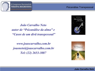João Carvalho Neto
Psicanálise Transpessoal
João Carvalho Neto
autor de “Psicanálise da alma” e
“Casos de um divã transpessoal”
www.joaocarvalho.com.br
joaoneto@joaocarvalho.com.br
Tel: (22) 2653-3087
 