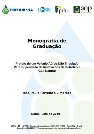 Monografia de
Graduação
Projeto de um Veículo Aéreo Não Tripulado
Para Supervisão de Instalações de Petróleo e
Gás Natural
João Paulo Ferreira Guimarães
Natal, Julho de 2010
 