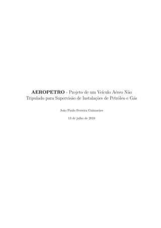 AEROPETRO - Projeto de um Ve´ıculo A´ereo N˜ao
Tripulado para Supervis˜ao de Instala¸c˜oes de Petr´oleo e G´as
Jo˜ao Paulo Ferreira Guimar˜aes
13 de julho de 2010
 