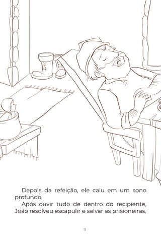 11
Depois da refeição, ele caiu em um sono
profundo.
Após ouvir tudo de dentro do recipiente,
João resolveu escapulir e salvar as prisioneiras.
 