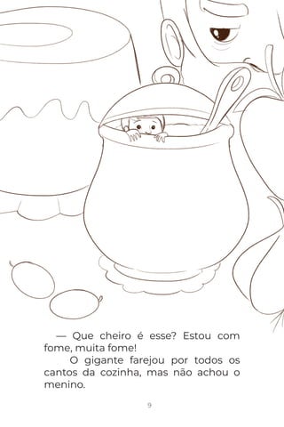 9
— Que cheiro é esse? Estou com
fome, muita fome!
O gigante farejou por todos os
cantos da cozinha, mas não achou o
menino.
 