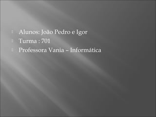  Alunos: João Pedro e Igor
 Turma : 701
 Professora Vania – Informática
 
