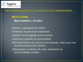 RESULTADOS
Oportunidades e desafios
.Manter a qualidade da oferta
.Potenciar as parcerias existentes
.Apostar na divulgação boca-a-boca
.Acentuar a gestão de proximidade
.Reinvestir todos os recursos na empresa, dado que vive
exclusivamente dos clientes
.Ultrapassar os efeitos da crise, mantendo as
oportunidades criadas
 