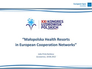 European Spas
                                          Association




    “Małopolska Health Resorts
in European Cooperation Networks”

             João Pinto Barbosa
           Szczawnica, 18.06.2012
 