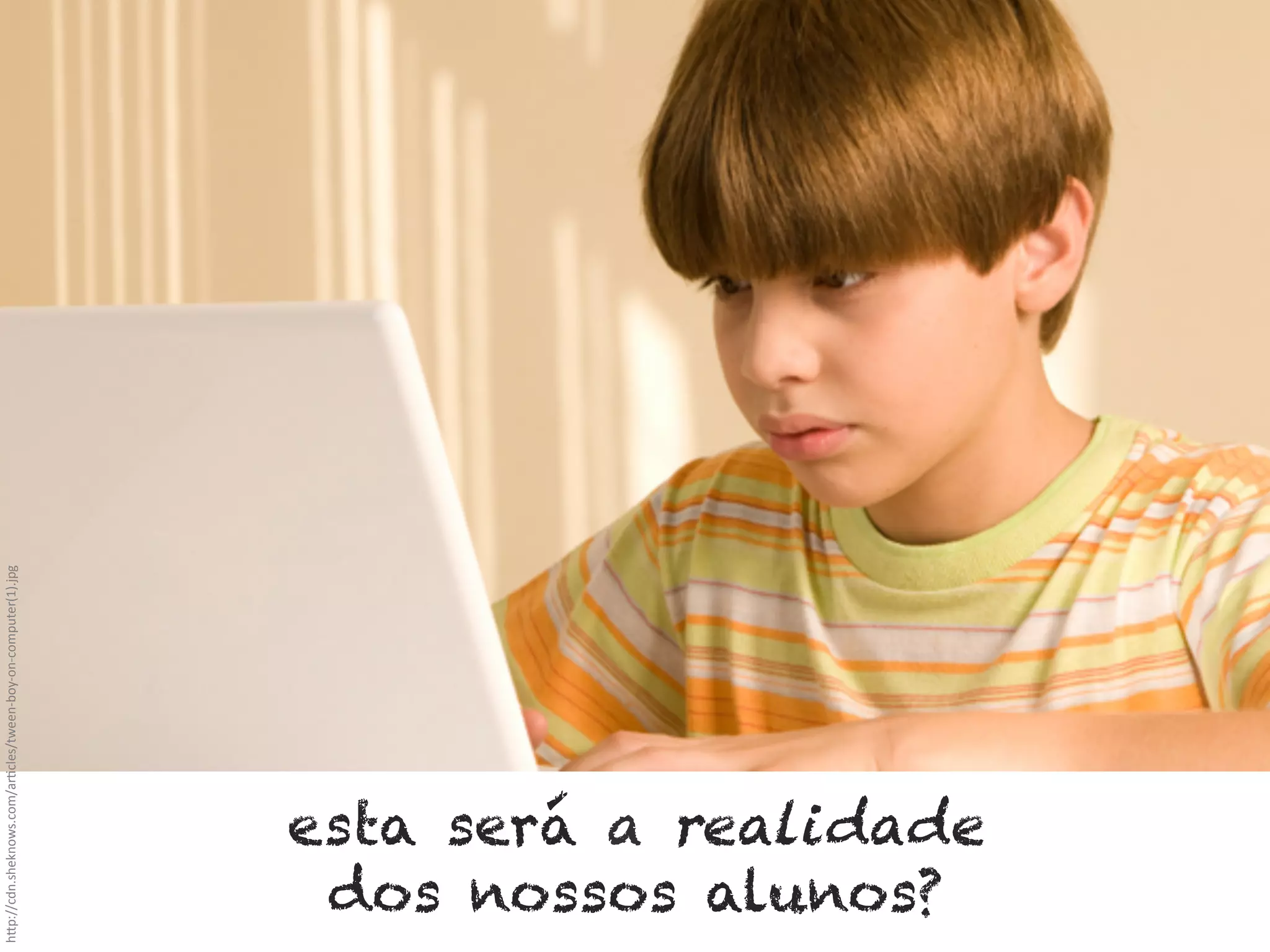 h"p://cdn.sheknows.com/ar_cles/tween-­‐boy-­‐on-­‐computer(1).jpg	
  

esta será a realidade
dos nossos alunos?

 