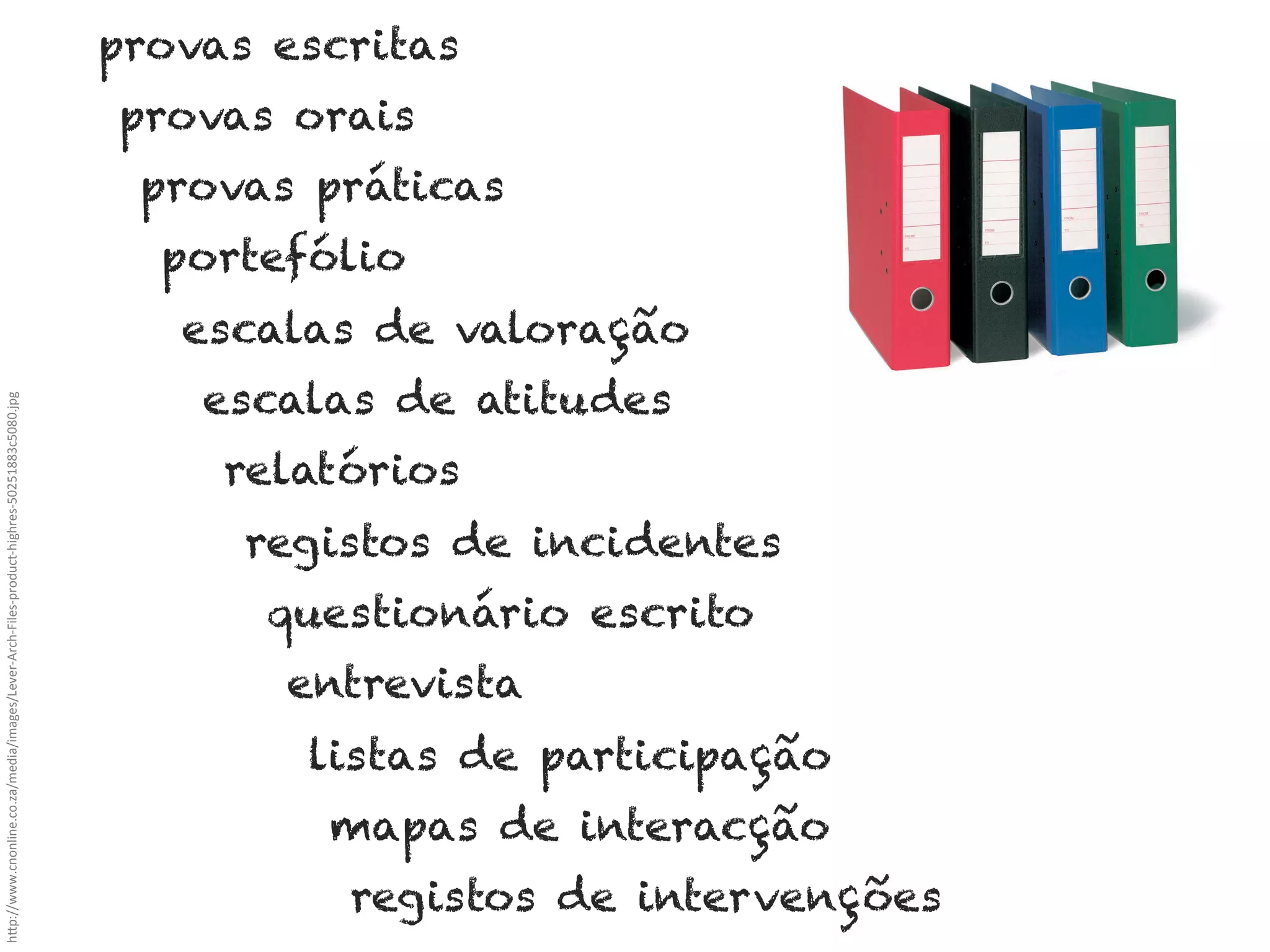 provas escritas
provas orais
provas práticas
portefólio

h"p://www.cnonline.co.za/media/images/Lever-­‐Arch-­‐Files-­‐product-­‐highres-­‐50251883c5080.jpg	
  

escalas de valoração
escalas de atitudes
relatórios
registos de incidentes
questionário escrito
entrevista
listas de participação
mapas de interacção
registos de intervenções

 