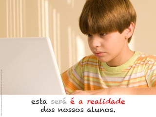 h"p://cdn.sheknows.com/ar_cles/tween-­‐boy-­‐on-­‐computer(1).jpg	
  

esta será é a realidade
dos nossos alunos.

 
