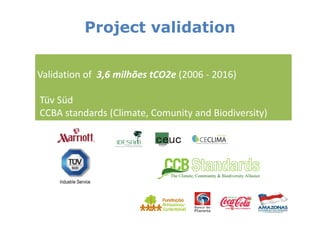 Project validation

Validation of 3,6 milhões tCO2e (2006 - 2016)

Tüv Süd
CCBA standards (Climate, Comunity and Biodiversity)
 