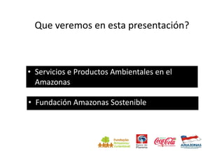 Que veremos en esta presentación?



• Servicios e Productos Ambientales en el
  Amazonas

• Fundación Amazonas Sostenible
 