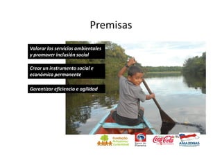 Premisas
Valorar los servicios ambientales
y promover inclusión social

Crear un instrumento social e
económico permanente

Garantizar eficiencia e agilidad




                                       Foto: Lima
 