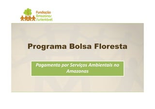 Programa Bolsa Floresta

 Pagamento por Serviços Ambientais no
             Amazonas
 