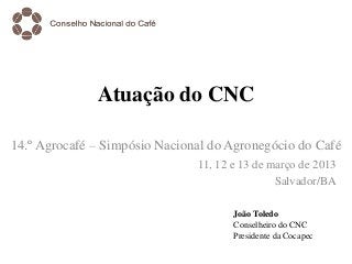 Atuação do CNC

14.º Agrocafé – Simpósio Nacional do Agronegócio do Café
                               11, 12 e 13 de março de 2013
                                               Salvador/BA

                                      João Toledo
                                      Conselheiro do CNC
                                      Presidente da Cocapec
 