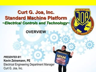 Curt G. Joa, Inc. Standard Machine Platform ~ Electrical Controls and Technology~   OVERVIEW PRESENTED BY: Kevin Zeinemann, PE Electrical Engineering Department Manager Curt G. Joa, Inc. 