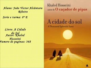 Aluno: João Victor Alcântara Ribeiro Serie e turma: 8º E Livro: A Cidade do Sol Autor: Khaled Hosseini Numero de paginas: 368 