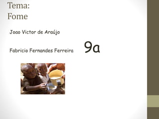 Tema: 
Fome 
Joao Victor de Araújo 
Fabricio Fernandes Ferreira 9a 
 