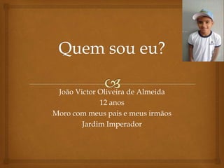 João Victor Oliveira de Almeida
12 anos
Moro com meus pais e meus irmãos
Jardim Imperador
 