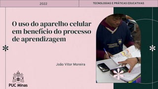 João Vitor Moreira
O uso do aparelho celular
em benefício do processo
de aprendizagem
2022 TECNOLOGIAS E PRÁTICAS EDUCATIVAS
 