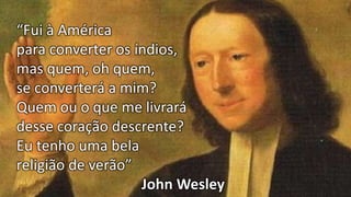 “Fui à América
para converter os índios,
mas quem, oh quem,
se converterá a mim?
Quem ou o que me livrará
desse coração descrente?
Eu tenho uma bela
religião de verão”
John Wesley
 