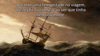 Durante uma tempestade na viagem,
Wesley ficou confuso ao ver que tinha
medo da morte.
 