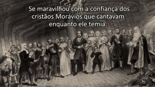 Se maravilhou com a confiança dos
cristãos Morávios que cantavam
enquanto ele temia.
 