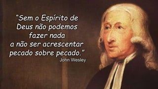 “Sem o Espírito de
Deus não podemos
fazer nada
a não ser acrescentar
pecado sobre pecado.”
John Wesley
 