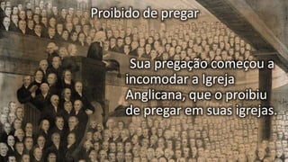 Proibido de pregar
Sua pregação começou a
incomodar a Igreja
Anglicana, que o proibiu
de pregar em suas igrejas.
 