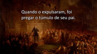 Quando o expulsaram, foi
pregar o túmulo de seu pai.
 