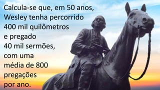 Calcula-se que, em 50 anos,
Wesley tenha percorrido
400 mil quilômetros
e pregado
40 mil sermões,
com uma
média de 800
pregações
por ano.
 