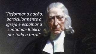 “Reformar a nação,
particularmente a
Igreja e espalhar a
santidade Bíblica
por toda a terra”
 