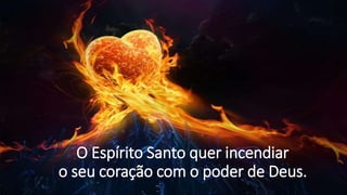 O Espírito Santo quer incendiar
o seu coração com o poder de Deus.
 