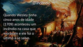 O incêndio
Quando Wesley tinha
cinco anos de idade
(1709) aconteceu um
incêndio na casa que
moravam e ele foi o
último a se salvo.
 