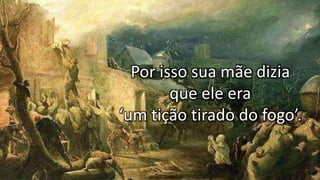 Por isso sua mãe dizia
que ele era
‘um tição tirado do fogo’.
 