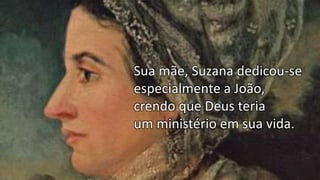Sua mãe, Suzana dedicou-se
especialmente a João,
crendo que Deus teria
um ministério em sua vida.
 