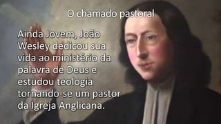 O chamado pastoral
Ainda Jovem, João
Wesley dedicou sua
vida ao ministério da
palavra de Deus e
estudou teologia
tornando-se um pastor
da Igreja Anglicana.
 