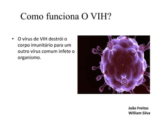 Como funciona O VIH?
• O vírus de VIH destrói o
corpo imunitário para um
outro vírus comum infete o
organismo.

João Freitas
William Silva

 