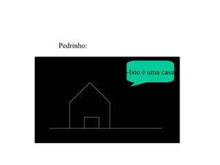 -Isto é uma casa Pedrinho: 