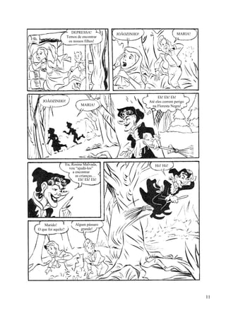 DEPRESSA!
Temos de encontrar
os nossos filhos!
JOÃOZINHO! MARIA!
JOÃOZINHO!
MARIA!
Eh! Eh! Eh!
Até eles correm perigo
na Floresta Negra!
Eu, Rosina Malvada,
vou “ajudá-los”
a encontrar
as crianças…
Eh! Eh! Eh!
Hii! Hii!
Marido!
O que foi aquilo?
Algum pássaro
grande!
11
 