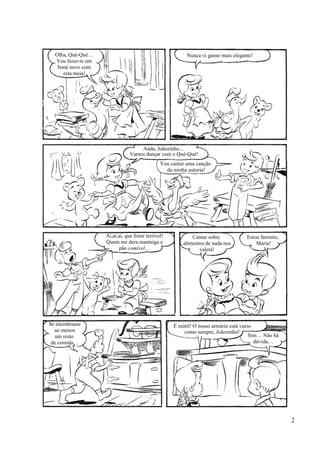 Olha, Qué-Qué…
Vou fazer-te um
boné novo com
esta meia!
Nunca vi ganso mais elegante!
Anda, Joãozinho…
Vamos dançar com o Qué-Qué!
Vou cantar uma canção
da minha autoria!
Ai,ai,ai, que fome terrível!
Quem me dera manteiga e
pão comível…
Cantar sobre
alimentos de nada nos
valerá!
Estou faminto,
Maria!
Se encontrasse
ao menos
um resto
de comida…
É inútil! O nosso armário está vazio
como sempre, Joãozinho!
Sim… Não há
dúvida…
2
 