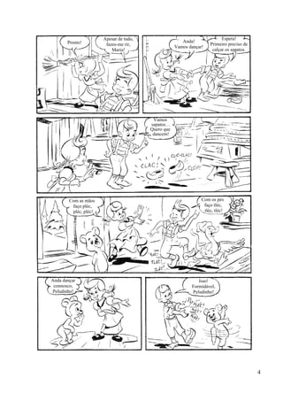 Pronto!
Apesar de tudo,
fazes-me rir,
Maria!
Anda!
Vamos dançar!
Espera!
Primeiro preciso de
calçar os sapatos.
Vamos
sapatos…
Quero que
dancem!
Com as mãos
faço pléc,
pléc, pléc!
Isso!
Formidável,
Peludinho!
Anda dançar
connosco,
Peludinho!
Com os pés
faço tléc,
tléc, tléc!
4
 