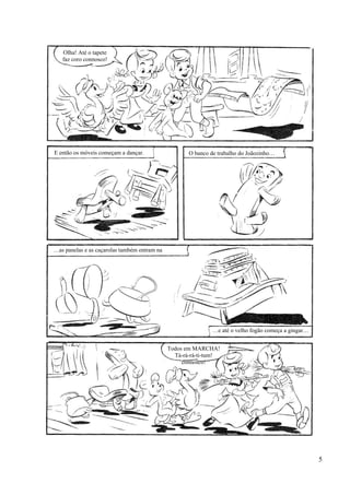 Olha! Até o tapete
faz coro connosco!
O banco de trabalho do Joãozinho…E então os móveis começam a dançar.
…as panelas e as caçarolas também entram na
…e até o velho fogão começa a gingar…
Todos em MARCHA!
Tá-rá-rá-ti-tum!
connosco!
5
 
