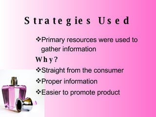Strategies Used Primary resources were used to gather information Why? Straight from the consumer Proper information Easier to promote product 