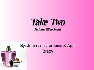 Take Two Perfume & Deodorant By: Joanna Tsaprounis & April Brady 